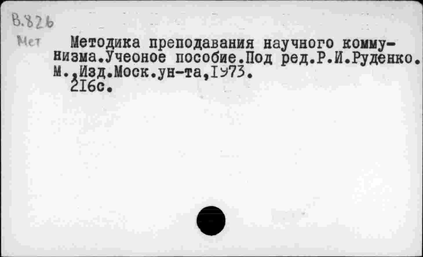 ﻿Методика преподавания научного коммунизма.Учеоное пособие.Под ред.Р.И.Руденко. М.^Изд.Моск.ун-та,1У73.